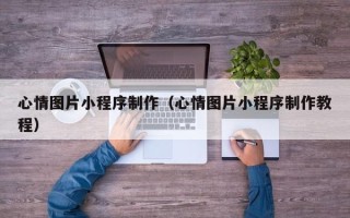 昌吉心情图片小程序制作（心情图片小程序制作教程）
