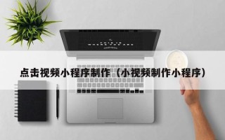 昌吉点击视频小程序制作（小视频制作小程序）