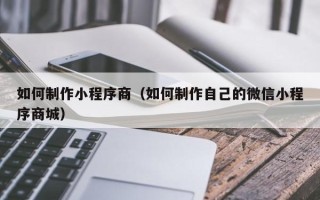 昌吉如何制作小程序商（如何制作自己的微信小程序商城）